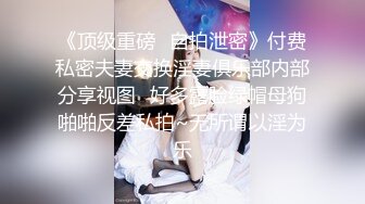 《顶级重磅✿自拍泄密》付费私密夫妻交换淫妻俱乐部内部分享视图✿好多露脸绿帽母狗啪啪反差私拍~无所谓以淫为乐