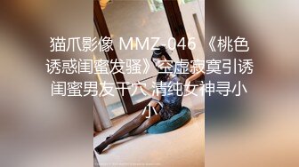 猫爪影像 MMZ-046 《桃色诱惑闺蜜发骚》空虚寂寞引诱闺蜜男友干穴 清纯女神寻小小