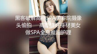 黑客破解高档SPA美容院摄像头偷拍❤️高颜值好身材美女做SPA全身推油护理