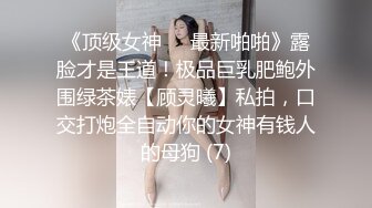 《顶级女神☀️最新啪啪》露脸才是王道！极品巨乳肥鲍外围绿茶婊【顾灵曦】私拍，口交打炮全自动你的女神有钱人的母狗 (7)