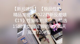 【新片速遞】 【极品性爱❤️精品泄密】2022最新反差婊《19》性爱私拍流出❤️精选15部美女出境 操的热火朝天 高清720P版 