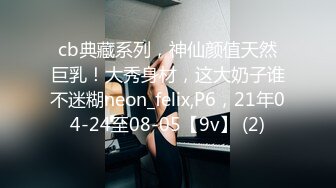 cb典藏系列，神仙颜值天然巨乳！大秀身材，这大奶子谁不迷糊neon_felix,P6，21年04-24至08-05【9v】 (2)