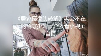 《居家摄像头破解》老公不在家的留守少妇一个人看小视屏自摸