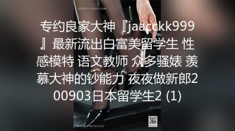 专约良家大神『jaacckk999』最新流出白富美留学生 性感模特 语文教师 众多骚婊 羡慕大神的钞能力 夜夜做新郎200903日本留学生2 (1)