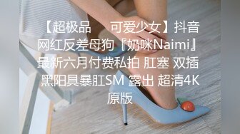 【超极品❤️可爱少女】抖音网红反差母狗『奶咪Naimi』最新六月付费私拍 肛塞 双插 黑阳具暴肛SM 露出 超清4K原版