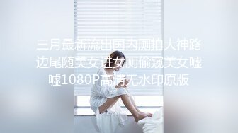 【新片速遞】3月最新流出商场餐厅后拍美女尿尿丸子头小姐姐来了（漏全脸）+逗比闺蜜二人组看内裤就是欠操