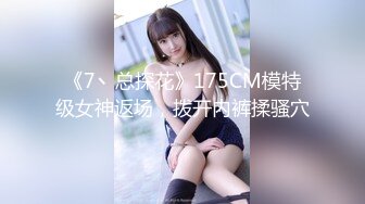 《7丶总探花》175CM模特级女神返场，拨开内裤揉骚穴