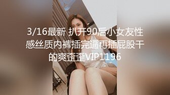 3/16最新 扒开90后小女友性感丝质内裤插完逼再插屁股干的爽歪歪VIP1196