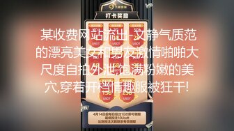  某收费网站流出-文静气质范的漂亮美女和男友激情啪啪大尺度自拍外泄,饱满粉嫩的美穴,穿着开档情趣服被狂干!