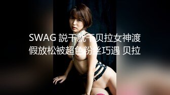 SWAG 説干就干贝拉女神渡假放松被超色粉丝巧遇 贝拉