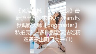 《顶级震撼㊙️极品骚婊》最新流出万狼求购OnlyFans地狱调教大师【dogmaster】私拍完结~多种刺激玩法吃精双通露出阴门大开 (1)