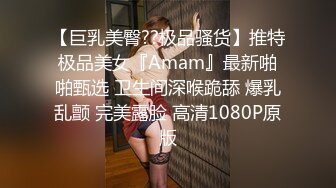 【巨乳美臀??极品骚货】推特极品美女『Amam』最新啪啪甄选 卫生间深喉跪舔 爆乳乱颤 完美露脸 高清1080P原版