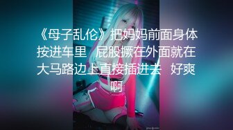 《母子乱伦》把妈妈前面身体按进车里⭐屁股撅在外面就在大马路边上直接插进去⭐好爽啊