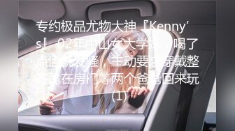 专约极品尤物大神『Kenny’s』 02年中山女大学妹，喝了点酒就发骚，主动要求穿戴整齐跪在房门等两个爸爸回来玩 (1)