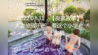 2022.03.31，【良家故事】人妻撩骚不断，看这个小学老师，床上多骚