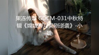 果冻传媒 GDCM-031中秋特辑《嫦娥奔月吴刚逆袭》-小婕