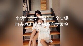  小伙约美女同事先吃个火锅再去酒店开房啪啪完美露脸