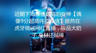 近期下海颜值最高的女神【偶像9分超高纯欲颜值】居然在虎牙做过网红直播，极品大奶子 身材还贼棒