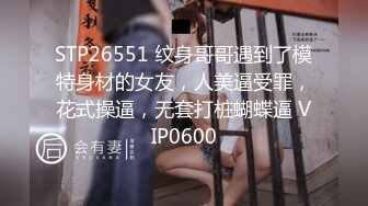 STP26551 纹身哥哥遇到了模特身材的女友，人美逼受罪，花式操逼，无套打桩蝴蝶逼 VIP0600