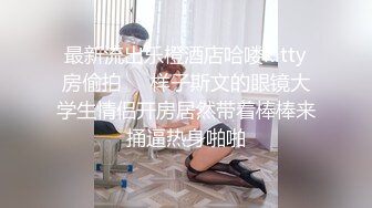 最新流出乐橙酒店哈喽kitty房偷拍❤️样子斯文的眼镜大学生情侣开房居然带着棒棒来捅逼热身啪啪