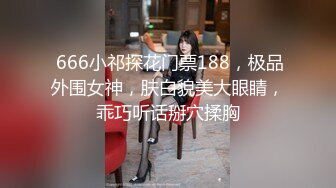  666小祁探花门票188，极品外围女神，肤白貌美大眼睛，乖巧听话掰穴揉胸