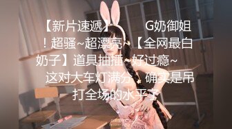 【新片速遞】 ✨✨✨G奶御姐！超骚~超漂亮~【全网最白奶子】道具抽插~好过瘾~✨✨✨这对大车灯满分，确实是吊打全场的水平了