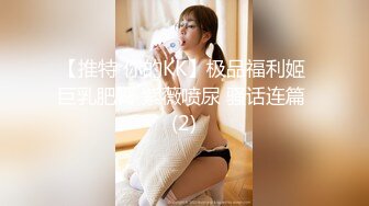 【推特 你的KK】极品福利姬 巨乳肥臀 紫薇喷尿 骚话连篇 (2)