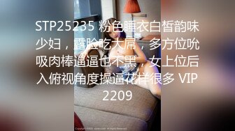 STP25235 粉色睡衣白皙韵味少妇，露脸吃大屌，多方位吮吸肉棒逼逼也不黑，女上位后入俯视角度操逼花样很多 VIP2209