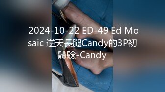  2024-10-22 ED-49 Ed Mosaic 逆天長腿Candy的3P初體驗-Candy