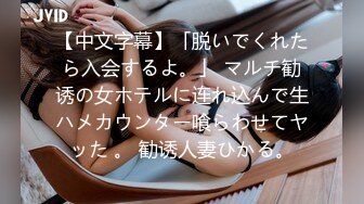 【中文字幕】「脱いでくれたら入会するよ。」 マルチ勧诱の女ホテルに连れ込んで生ハメカウンター喰らわせてヤッた 。 勧诱人妻ひかる。