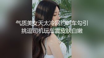 气质美女天太冷网约叫车勾引挑逗司机玩车震皮肤白嫩