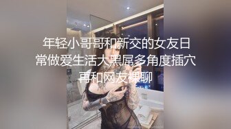  年轻小哥哥和新交的女友日常做爱生活大黑屌多角度插穴再和网友裸聊