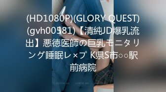 (HD1080P)(GLORY QUEST)(gvh00581)【清純JD爆乳流出】悪徳医師の巨乳モニタリング睡眠レ×プ K県S市○○駅前病院