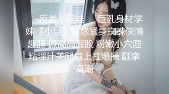 ❤️反差小淫娃❤️巨乳身材学妹〖小巨〗魅惑紧身蜘蛛侠情趣服 撅高高屁股 粉嫩小穴湿粘淫汁美腿肩上扛爆操 颤挛高潮