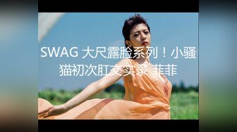 SWAG 大尺露脸系列！小骚猫初次肛交实录 菲菲