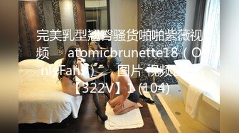 完美乳型翘臀骚货啪啪紫薇视频❤️atomicbrunette18（OnlyFans）❤️图片 视频合集【322V】1 (104)