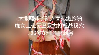  大眼萌妹子新人面孔露脸啪啪女上位无套暴力打桩战粉穴，超多花样角度刺激