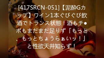 [417SRCN-051]【泥酔Gカップ】ワイン1本ぐびぐび飲酒でトランス状態！酒もチ●ポもまだまだ足りず「もっと、もっとちょうらぁいッ！」と性欲天井知らず！