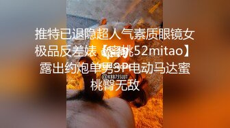 推特已退隐超人气素质眼镜女极品反差婊【蜜桃52mitao】露出约炮单男3P电动马达蜜桃臀无敌