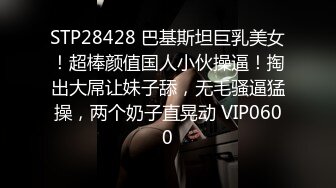 STP28428 巴基斯坦巨乳美女！超棒颜值国人小伙操逼！掏出大屌让妹子舔，无毛骚逼猛操，两个奶子直晃动 VIP0600