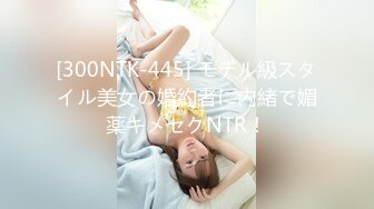 [300NTK-445] モデル級スタイル美女の婚約者に内緒で媚薬キメセクNTR！