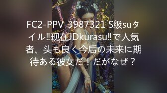 FC2-PPV-3987321 S级suタイル‼现在JDkurasu‼で人気者、头も良く今后の未来に期待ある彼女だ！だがなぜ？