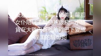 反差可愛小母狗【娜美】蘿莉女仆陪玩主動特殊服務，小騷貨在大雞巴爸爸的雞巴下變成淫蕩的騷母狗