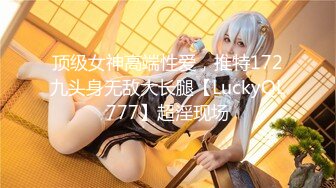 顶级女神高端性爱，推特172九头身无敌大长腿【LuckyQL777】超淫现场