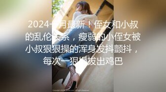 2024一月最新！侄女和小叔的乱伦关系，瘦弱的小侄女被小叔狠狠操的浑身发抖颤抖，每次一狠操拔出鸡巴