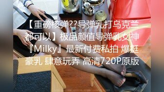 【重磅核弹??导弹乳打乌克兰都可以】极品颜值导弹乳女神『Milky』最新付费私拍 爆挺豪乳 肆意玩弄 高清720P原版