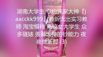 湖南大学生 专约良家大神『jaacckk999』最新流出实习教师 淘宝模特 高校女大学生 众多骚婊 羡慕大神的钞能力 夜夜做新郎 (3)