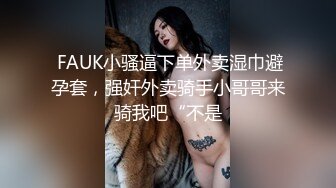  FAUK小骚逼下单外卖湿巾避孕套，强奸外卖骑手小哥哥来骑我吧“不是