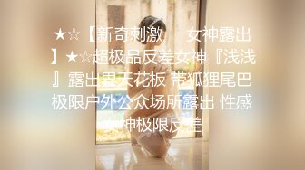 ★☆【新奇刺激❤️女神露出】★☆超极品反差女神『浅浅』露出界天花板 带狐狸尾巴极限户外公众场所露出 性感女神极限反差