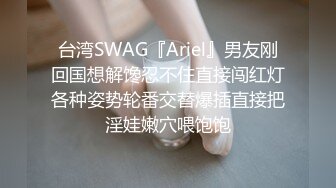 台湾SWAG『Ariel』男友刚回国想解馋忍不住直接闯红灯各种姿势轮番交替爆插直接把淫娃嫩穴喂饱饱